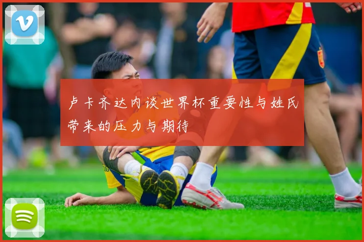 卢卡齐达内谈世界杯重要性与姓氏带来的压力与期待