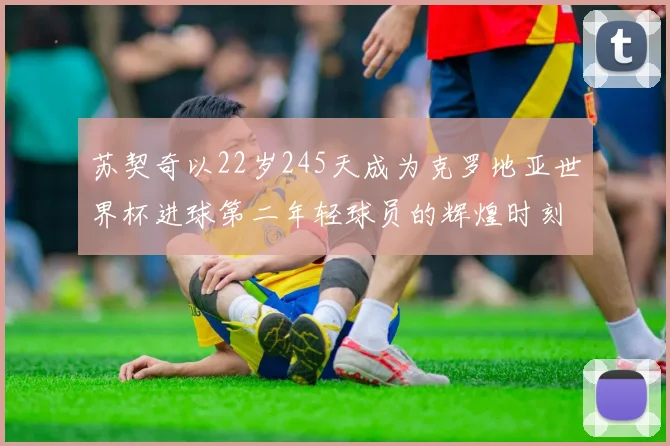 苏契奇以22岁245天成为克罗地亚世界杯进球第二年轻球员的辉煌时刻