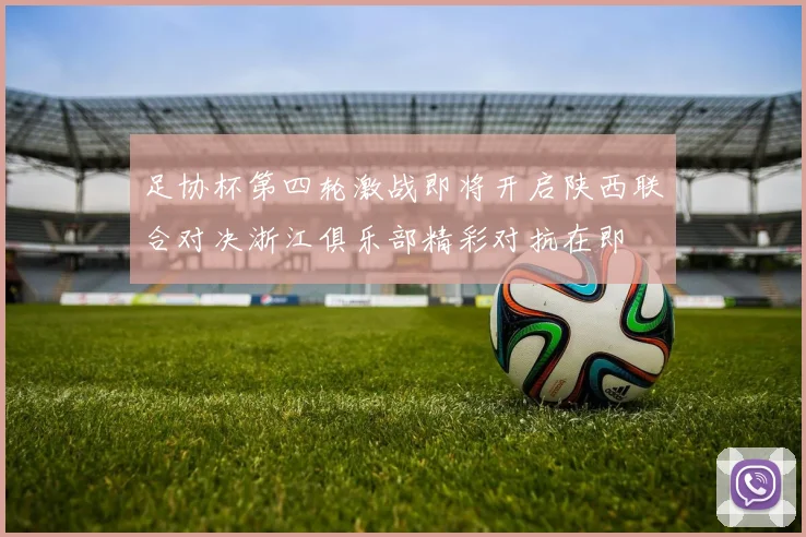 足协杯第四轮激战即将开启陕西联合对决浙江俱乐部精彩对抗在即