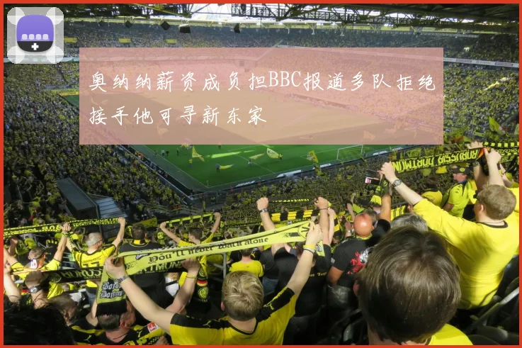 奥纳纳薪资成负担BBC报道多队拒绝接手他可寻新东家