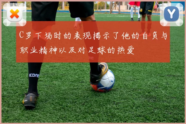 C罗下场时的表现揭示了他的自负与职业精神以及对足球的热爱