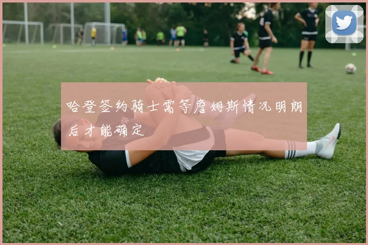 哈登签约骑士需等詹姆斯情况明朗后才能确定