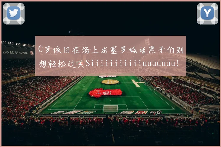 C罗依旧在场上龙塞罗喊话黑子们别想轻松过关Siiiiiiiiiiiuuuuuuu！