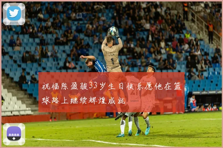 祝福陈盈骏33岁生日快乐愿他在篮球路上继续辉煌成就