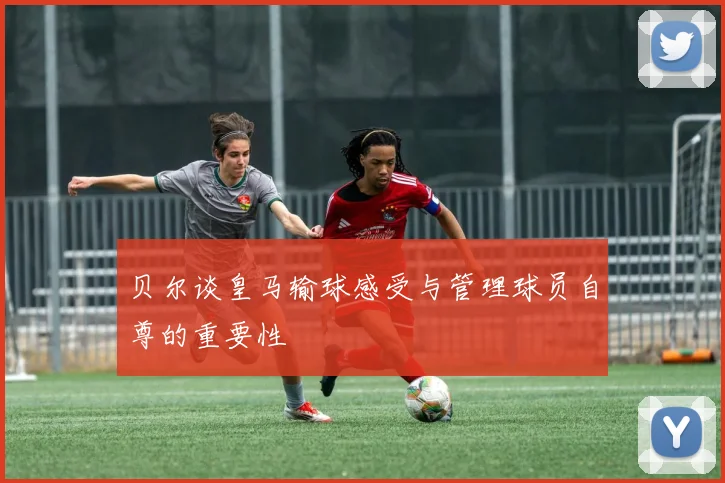 贝尔谈皇马输球感受与管理球员自尊的重要性