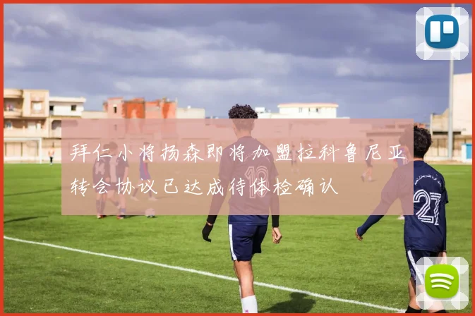 拜仁小将扬森即将加盟拉科鲁尼亚转会协议已达成待体检确认
