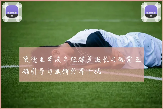 莫德里奇谈年轻球员成长之路需正确引导与抵御外界干扰