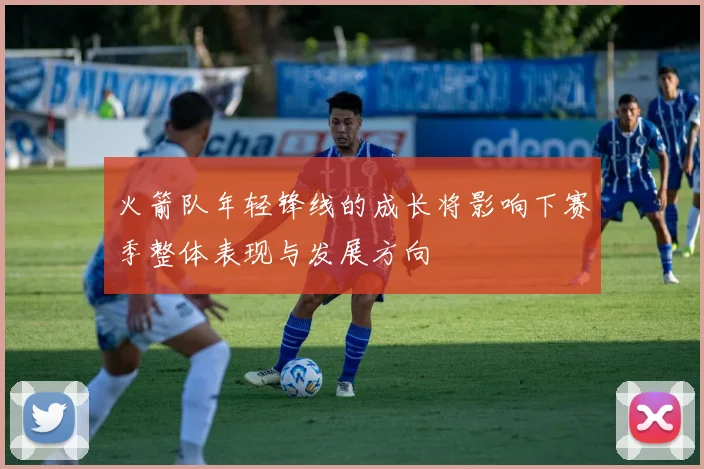 火箭队年轻锋线的成长将影响下赛季整体表现与发展方向