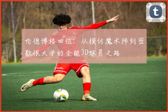 伦德博格回忆：从模仿魔术师到密歇根大学的全能3D球员之路