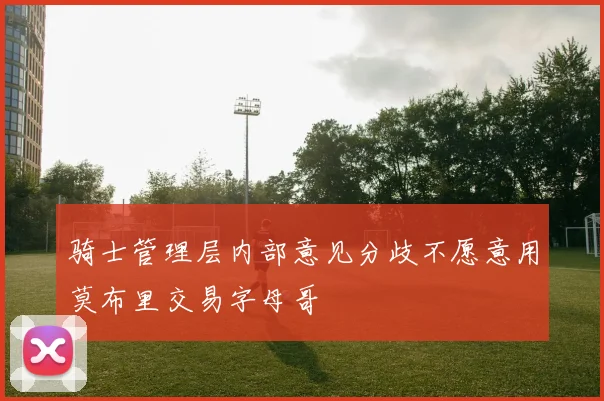 骑士管理层内部意见分歧不愿意用莫布里交易字母哥