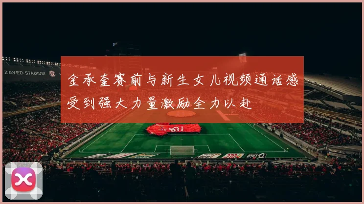 金承奎赛前与新生女儿视频通话感受到强大力量激励全力以赴