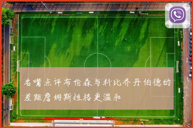 名嘴点评布伦森与科比乔丹伯德的差距詹姆斯性格更温和