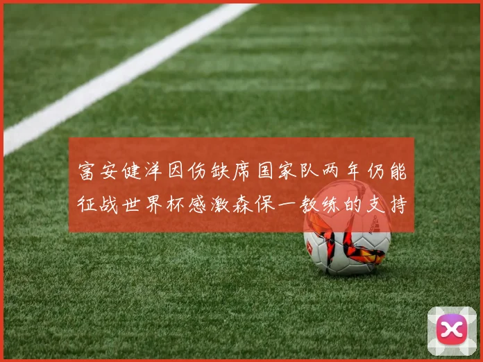富安健洋因伤缺席国家队两年仍能征战世界杯感激森保一教练的支持与信任