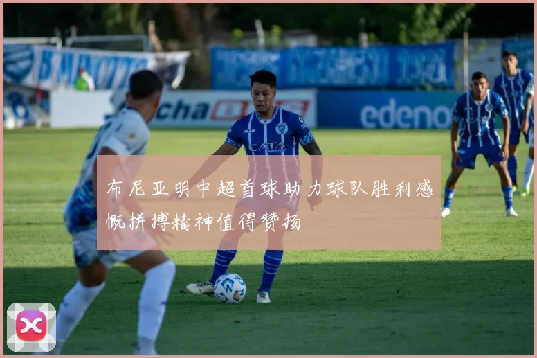 布尼亚明中超首球助力球队胜利感慨拼搏精神值得赞扬