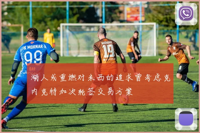 湖人或重燃对米西的追求曾考虑克内克特加次轮签交易方案