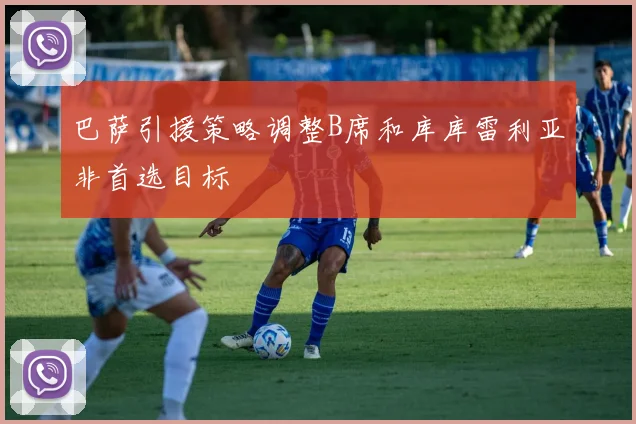 巴萨引援策略调整B席和库库雷利亚非首选目标