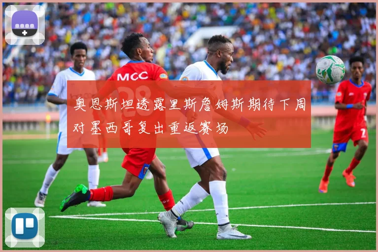 奥恩斯坦透露里斯詹姆斯期待下周对墨西哥复出重返赛场